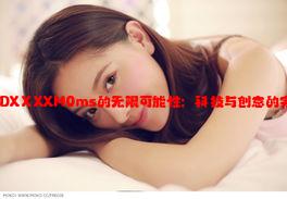 FreeHDXⅩXXM0ms的无限可能性：科技与创意的完美结合