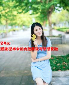 内射24p: 现代摄影艺术中的大胆表现与情感交融