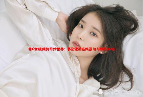 男C女视频的奇妙世界：多元化的在线互动与娱乐体验